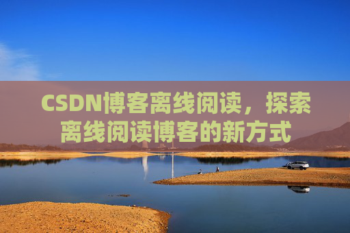 CSDN博客离线阅读，探索离线阅读博客的新方式